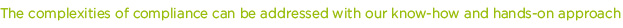 The complexities of compliance can be addressed with our know-how and hands-on approach